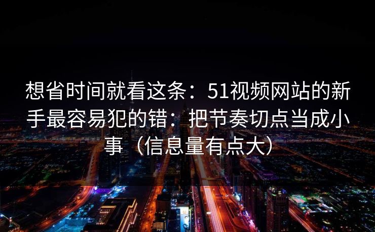 想省时间就看这条：51视频网站的新手最容易犯的错：把节奏切点当成小事（信息量有点大）