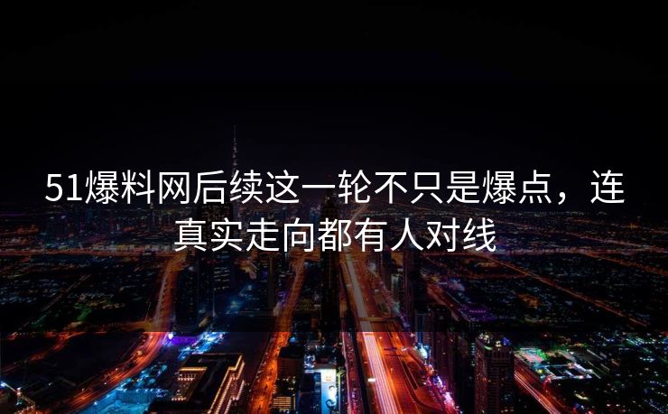 51爆料网后续这一轮不只是爆点，连真实走向都有人对线